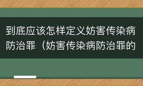 到底应该怎样定义妨害传染病防治罪（妨害传染病防治罪的定义）