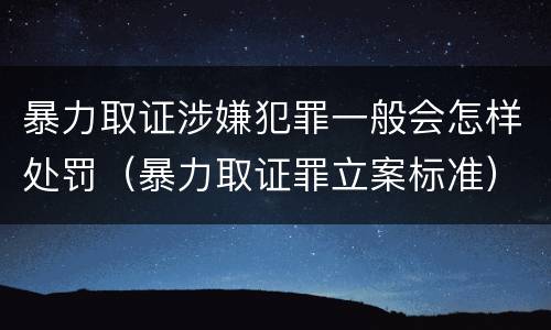 暴力取证涉嫌犯罪一般会怎样处罚（暴力取证罪立案标准）