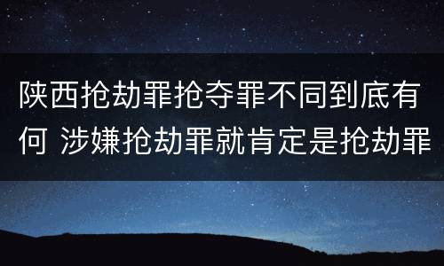陕西抢劫罪抢夺罪不同到底有何 涉嫌抢劫罪就肯定是抢劫罪吗