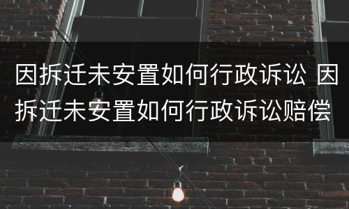 因拆迁未安置如何行政诉讼 因拆迁未安置如何行政诉讼赔偿