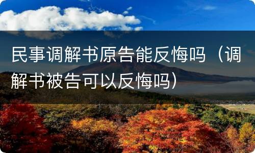 民事调解书原告能反悔吗（调解书被告可以反悔吗）