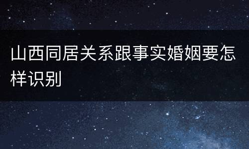 山西同居关系跟事实婚姻要怎样识别
