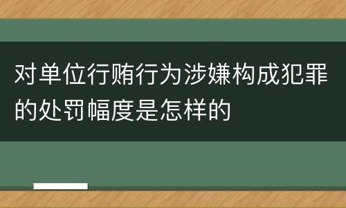 对单位行贿行为涉嫌构成犯罪的处罚幅度是怎样的