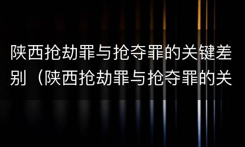 陕西抢劫罪与抢夺罪的关键差别（陕西抢劫罪与抢夺罪的关键差别是）