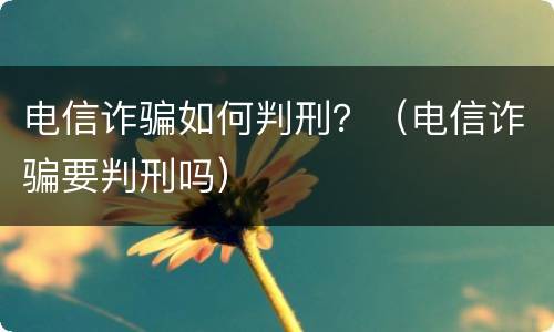 电信诈骗如何判刑？（电信诈骗要判刑吗）