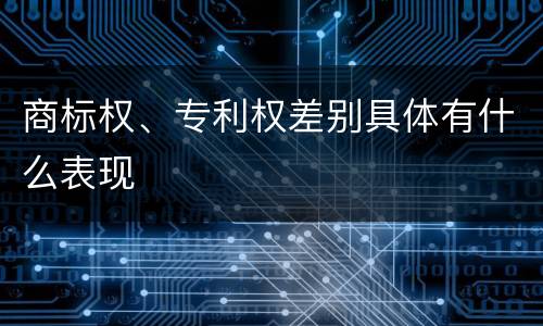 商标权、专利权差别具体有什么表现