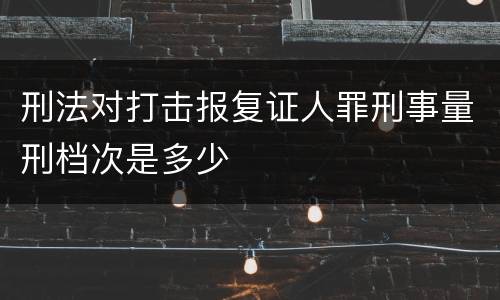 刑法对打击报复证人罪刑事量刑档次是多少