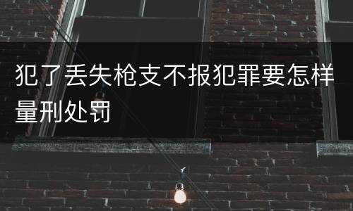 犯了丢失枪支不报犯罪要怎样量刑处罚