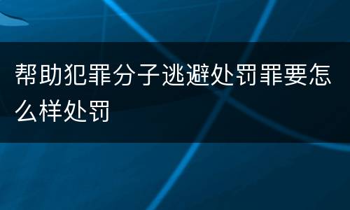 帮助犯罪分子逃避处罚罪要怎么样处罚