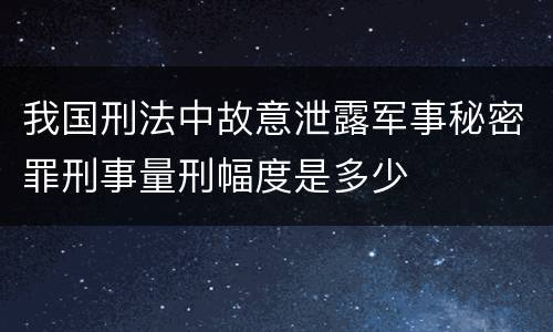 我国刑法中故意泄露军事秘密罪刑事量刑幅度是多少