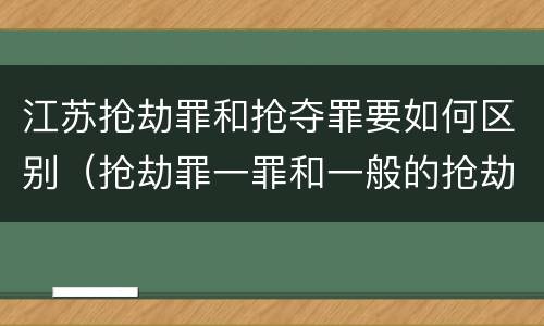 江苏抢劫罪和抢夺罪要如何区别（抢劫罪一罪和一般的抢劫罪）