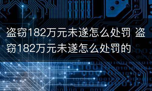 盗窃182万元未遂怎么处罚 盗窃182万元未遂怎么处罚的