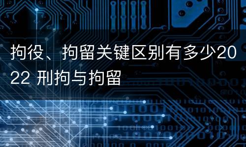 拘役、拘留关键区别有多少2022 刑拘与拘留