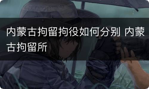 内蒙古拘留拘役如何分别 内蒙古拘留所