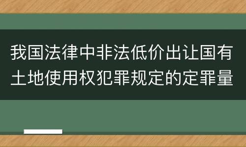 我国法律中非法低价出让国有土地使用权犯罪规定的定罪量刑的标准有哪些