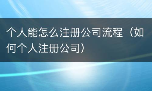 个人能怎么注册公司流程（如何个人注册公司）
