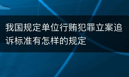 我国规定单位行贿犯罪立案追诉标准有怎样的规定