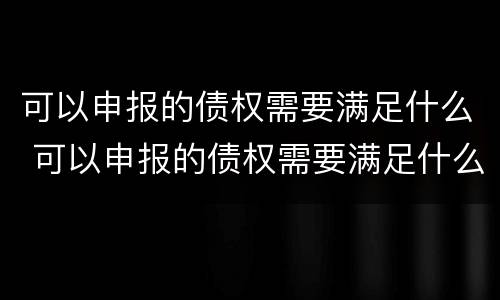 可以申报的债权需要满足什么 可以申报的债权需要满足什么条件