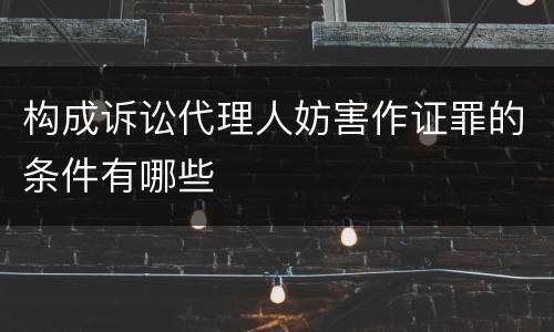 构成诉讼代理人妨害作证罪的条件有哪些