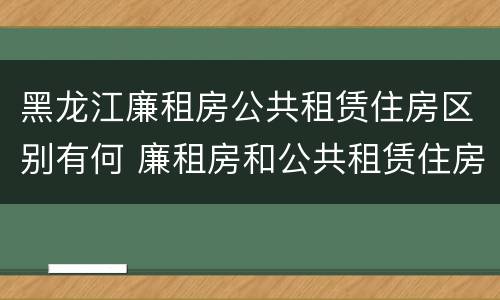 黑龙江廉租房公共租赁住房区别有何 廉租房和公共租赁住房的区别