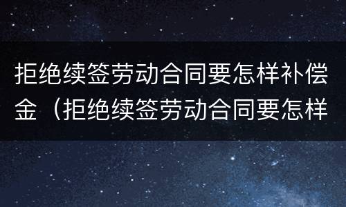 拒绝续签劳动合同要怎样补偿金（拒绝续签劳动合同要怎样补偿金才有效）