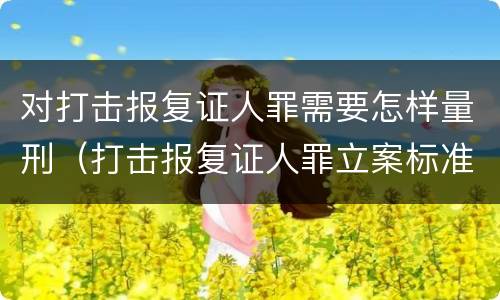 对打击报复证人罪需要怎样量刑（打击报复证人罪立案标准）