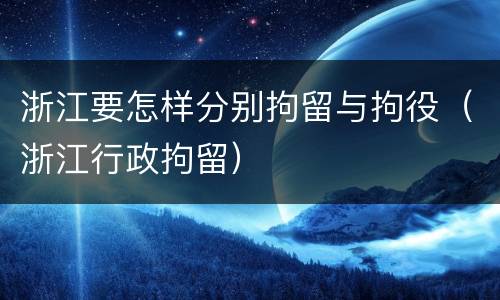 浙江要怎样分别拘留与拘役（浙江行政拘留）