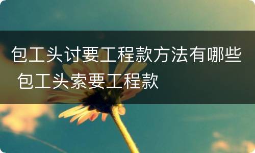 包工头讨要工程款方法有哪些 包工头索要工程款