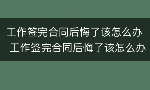 工作签完合同后悔了该怎么办 工作签完合同后悔了该怎么办呢