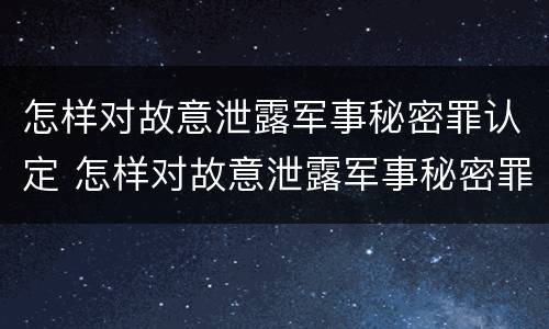 怎样对故意泄露军事秘密罪认定 怎样对故意泄露军事秘密罪认定信息