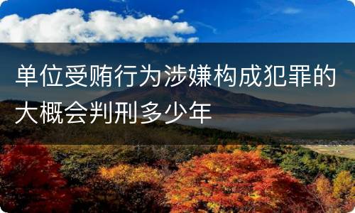单位受贿行为涉嫌构成犯罪的大概会判刑多少年