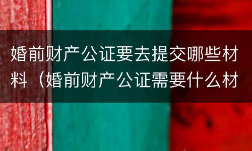 婚前财产公证要去提交哪些材料（婚前财产公证需要什么材料）