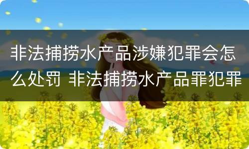 非法捕捞水产品涉嫌犯罪会怎么处罚 非法捕捞水产品罪犯罪构成