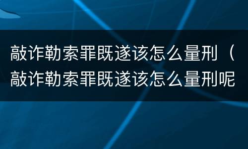 敲诈勒索罪既遂该怎么量刑（敲诈勒索罪既遂该怎么量刑呢）