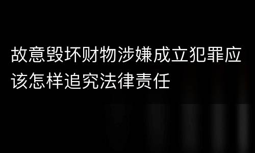 故意毁坏财物涉嫌成立犯罪应该怎样追究法律责任