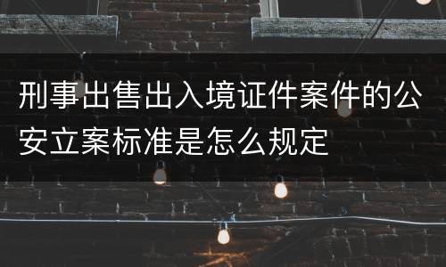 刑事出售出入境证件案件的公安立案标准是怎么规定