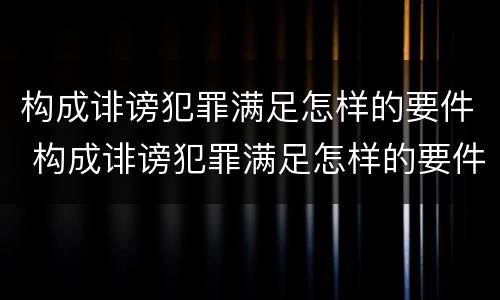 构成诽谤犯罪满足怎样的要件 构成诽谤犯罪满足怎样的要件