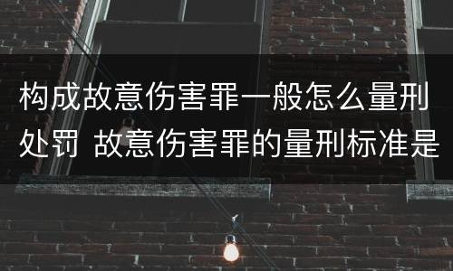 构成故意伤害罪一般怎么量刑处罚 故意伤害罪的量刑标准是什么