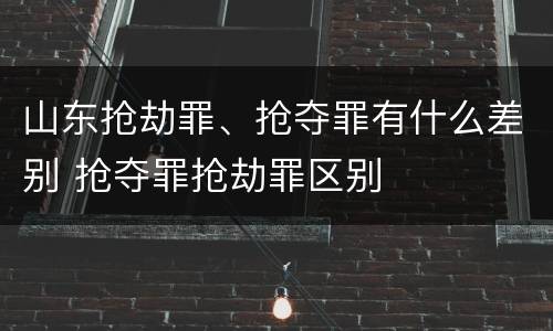 山东抢劫罪、抢夺罪有什么差别 抢夺罪抢劫罪区别