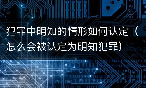 犯罪中明知的情形如何认定（怎么会被认定为明知犯罪）