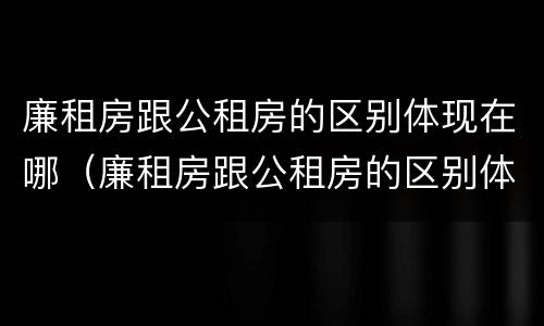 廉租房跟公租房的区别体现在哪（廉租房跟公租房的区别体现在哪些方面）
