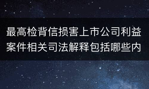 最高检背信损害上市公司利益案件相关司法解释包括哪些内容