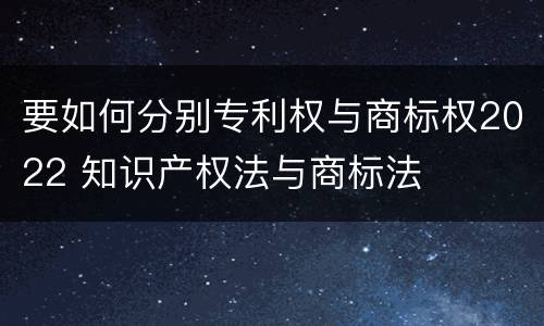 要如何分别专利权与商标权2022 知识产权法与商标法