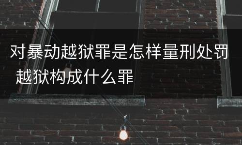 对暴动越狱罪是怎样量刑处罚 越狱构成什么罪