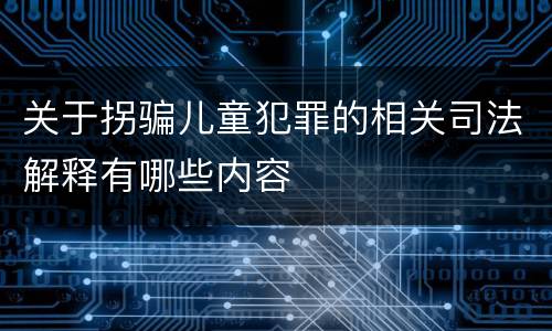 关于拐骗儿童犯罪的相关司法解释有哪些内容