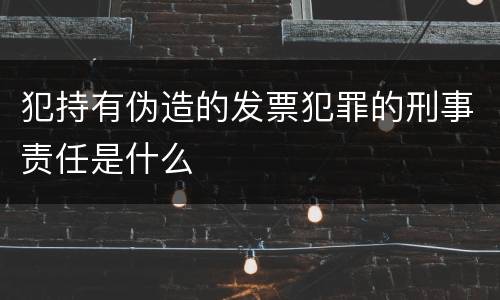 犯持有伪造的发票犯罪的刑事责任是什么