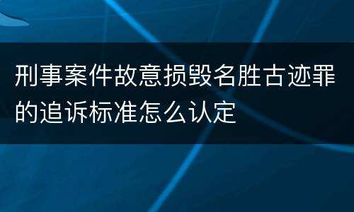 刑事案件故意损毁名胜古迹罪的追诉标准怎么认定