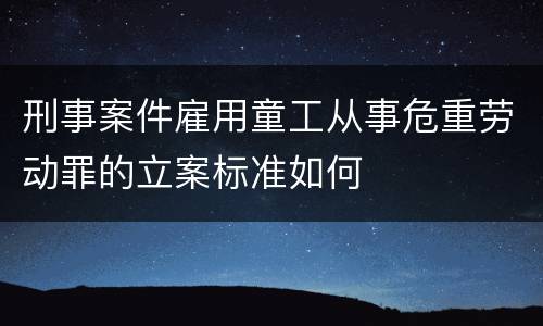 刑事案件雇用童工从事危重劳动罪的立案标准如何