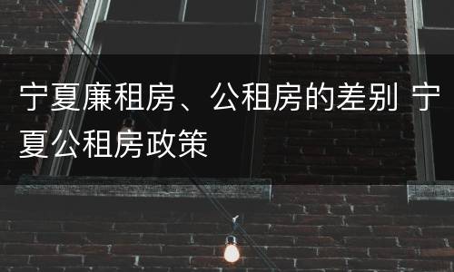 宁夏廉租房、公租房的差别 宁夏公租房政策