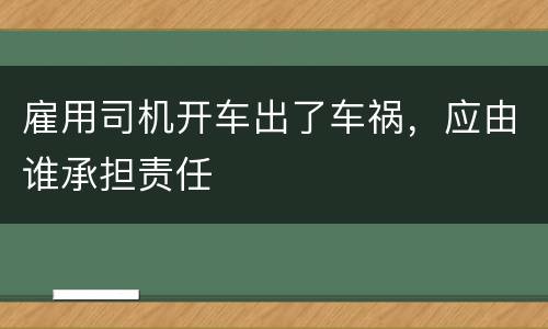 雇用司机开车出了车祸，应由谁承担责任